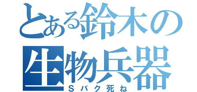 とある鈴木の生物兵器（Ｓバク死ね）