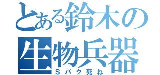 とある鈴木の生物兵器（Ｓバク死ね）