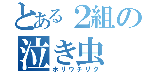 とある２組の泣き虫（ホリウチリク）