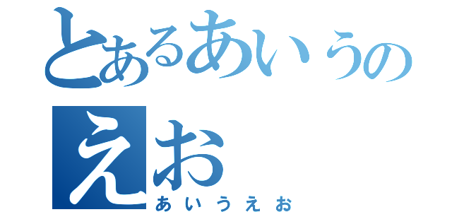 とあるあいうのえお（あいうえお）