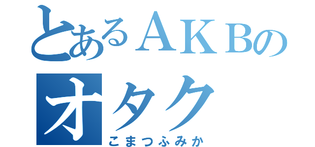 とあるＡＫＢのオタク（こまつふみか）