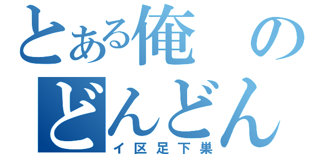 とある俺のどんどんどん（イ区足下巣）