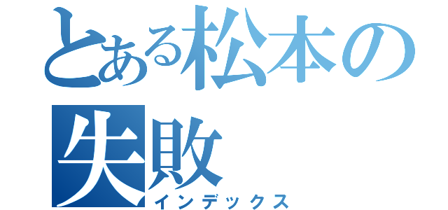 とある松本の失敗（インデックス）