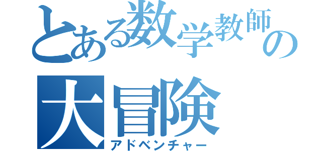 とある数学教師の大冒険（アドベンチャー）