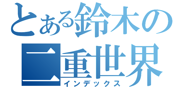 とある鈴木の二重世界（インデックス）