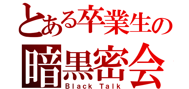 とある卒業生の暗黒密会（Ｂｌａｃｋ Ｔａｌｋ）