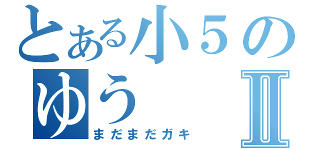 とある小５のゆうⅡ（まだまだガキ）