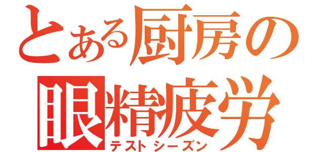 とある厨房の眼精疲労（テストシーズン）