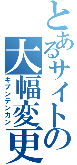 とあるサイトの大幅変更（キブンテンカン）