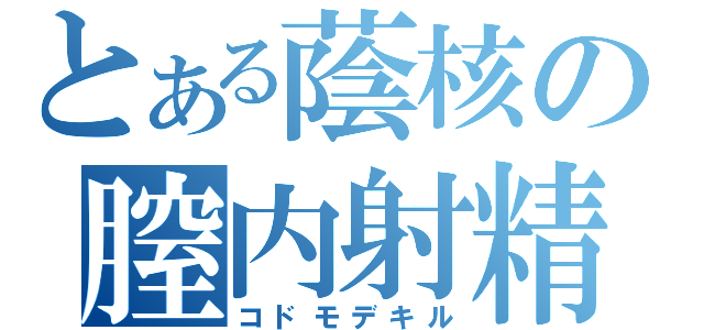 とある蔭核の膣内射精（コドモデキル）