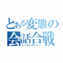 とある変態の会話合戦（トーキングウォー）