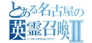 とある名古屋の英霊召喚Ⅱ（イ・ブルーパスウナムピックアップ）