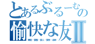 とあるぶるーむの愉快な友Ⅱ（頭狂・変態・変人・妄想・追跡）