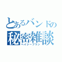 とあるバンドの秘密雑談（ヘイジープラン）