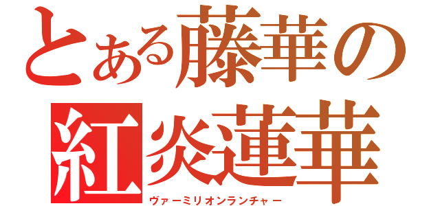 とある藤華の紅炎蓮華（ヴァーミリオンランチャー）