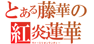 とある藤華の紅炎蓮華（ヴァーミリオンランチャー）