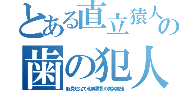 とある直立猿人の歯の犯人（胴長短足で朝鮮涙袋の異常繁殖）