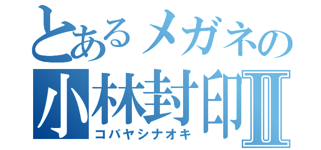 とあるメガネの小林封印Ⅱ（コバヤシナオキ）