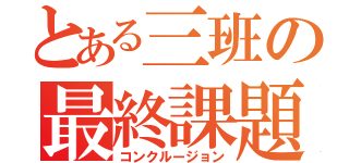 とある三班の最終課題（コンクルージョン）