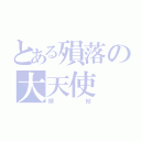 とある殞落の大天使（繽紛）