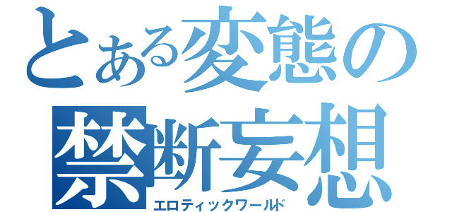 とある変態の禁断妄想（エロティックワールド）