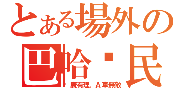 とある場外の巴哈鄉民（尬廣有理，Ａ車無敵）