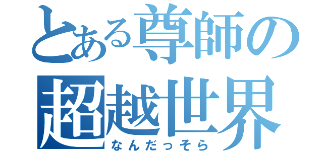 とある尊師の超越世界（なんだっそら）