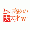 とある高校の大天才ｗ（はい？）