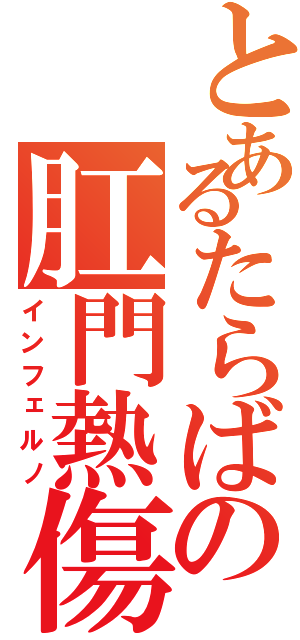 とあるたらばの肛門熱傷（インフェルノ）