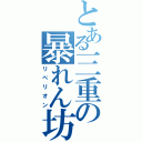 とある三重の暴れん坊（リベリオン）