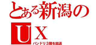 とある新潟のＵＸ（バンドリ３期を放送）