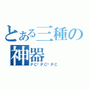 とある三種の神器（ＰＣ•ＰＣ•ＰＣ）