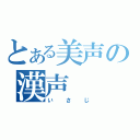 とある美声の漢声（いさじ）