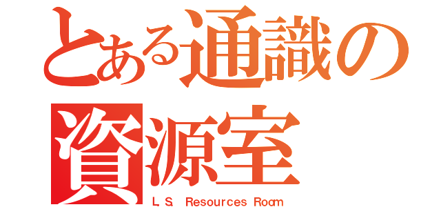 とある通識の資源室（Ｌ．Ｓ． Ｒｅｓｏｕｒｃｅｓ Ｒｏｏｍ）