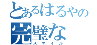 とあるはるやの完璧な（スマイル）