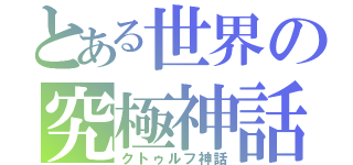 とある世界の究極神話（クトゥルフ神話）