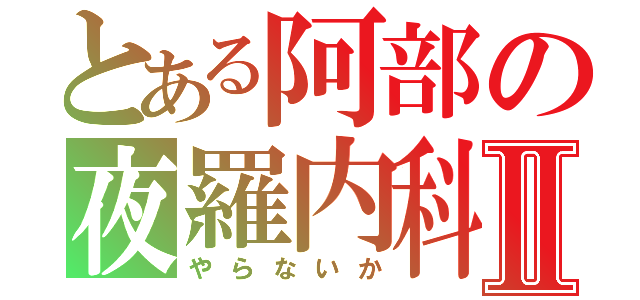 とある阿部の夜羅内科Ⅱ（やらないか）