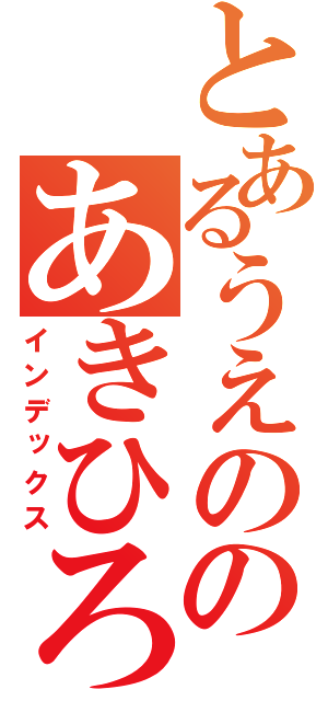 とあるうえののあきひろ（インデックス）