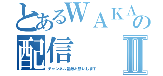 とあるＷＡＫＡの配信Ⅱ（チャンネル登録お願いします）