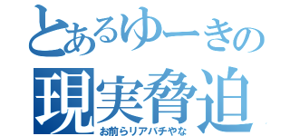 とあるゆーきの現実脅迫（お前らリアバチやな）