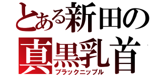 とある新田の真黒乳首（ブラックニップル）