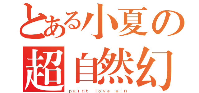 とある小夏の超自然幻想（ｐａｉｎｔ ｌｏｖｅ ｅｉｎ）