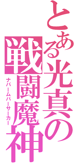 とある光真の戦闘魔神（ナパームバーサーカー）