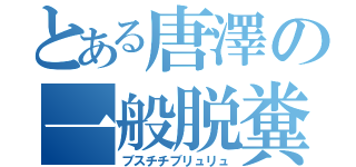 とある唐澤の一般脱糞（ブスチチブリュリュ）