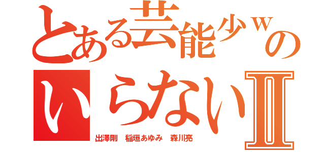 とある芸能少ｗｗのいらないキムチⅡ（出澤剛 稲垣あゆみ 森川亮）