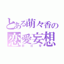 とある萌々香の恋愛妄想（非日常）