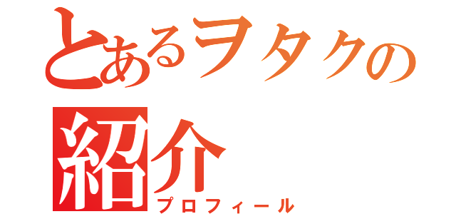 とあるヲタクの紹介（プロフィール）