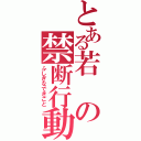 とある若の禁断行動（ふしぎなできごと）