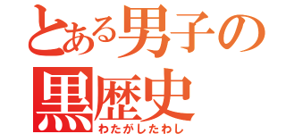 とある男子の黒歴史（わたがしたわし）