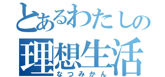 とあるわたしの理想生活（なつみかん）